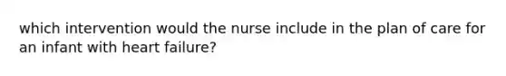 which intervention would the nurse include in the plan of care for an infant with heart failure?