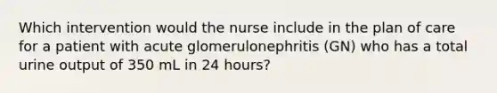 Which intervention would the nurse include in the plan of care for a patient with acute glomerulonephritis (GN) who has a total urine output of 350 mL in 24 hours?