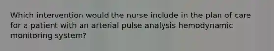 Which intervention would the nurse include in the plan of care for a patient with an arterial pulse analysis hemodynamic monitoring system?