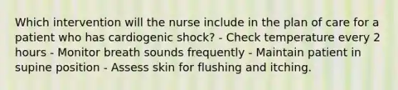 Which intervention will the nurse include in the plan of care for a patient who has cardiogenic shock? - Check temperature every 2 hours - Monitor breath sounds frequently - Maintain patient in supine position - Assess skin for flushing and itching.