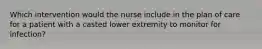 Which intervention would the nurse include in the plan of care for a patient with a casted lower extremity to monitor for infection?