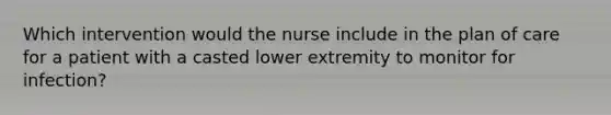 Which intervention would the nurse include in the plan of care for a patient with a casted lower extremity to monitor for infection?