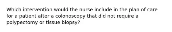 Which intervention would the nurse include in the plan of care for a patient after a colonoscopy that did not require a polypectomy or tissue biopsy?