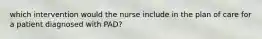 which intervention would the nurse include in the plan of care for a patient diagnosed with PAD?