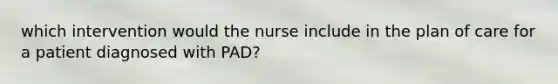 which intervention would the nurse include in the plan of care for a patient diagnosed with PAD?