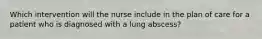 Which intervention will the nurse include in the plan of care for a patient who is diagnosed with a lung abscess?