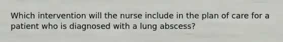 Which intervention will the nurse include in the plan of care for a patient who is diagnosed with a lung abscess?