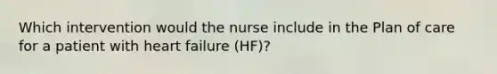 Which intervention would the nurse include in the Plan of care for a patient with heart failure (HF)?