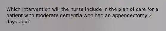 Which intervention will the nurse include in the plan of care for a patient with moderate dementia who had an appendectomy 2 days ago?