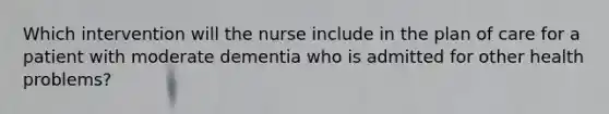 Which intervention will the nurse include in the plan of care for a patient with moderate dementia who is admitted for other health problems?