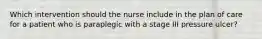 Which intervention should the nurse include in the plan of care for a patient who is paraplegic with a stage III pressure ulcer?