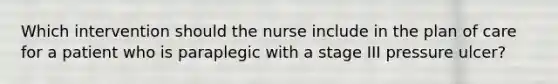 Which intervention should the nurse include in the plan of care for a patient who is paraplegic with a stage III pressure ulcer?