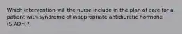 Which intervention will the nurse include in the plan of care for a patient with syndrome of inappropriate antidiuretic hormone (SIADH)?