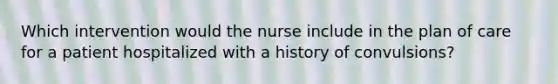 Which intervention would the nurse include in the plan of care for a patient hospitalized with a history of convulsions?