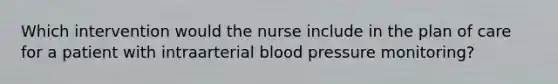 Which intervention would the nurse include in the plan of care for a patient with intraarterial blood pressure monitoring?