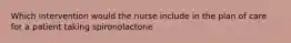 Which intervention would the nurse include in the plan of care for a patient taking spironolactone