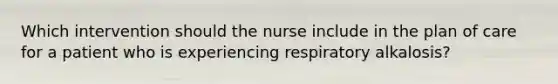 Which intervention should the nurse include in the plan of care for a patient who is experiencing respiratory alkalosis?