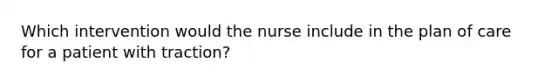 Which intervention would the nurse include in the plan of care for a patient with traction?