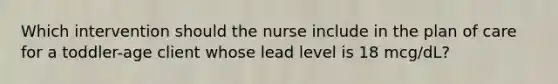 Which intervention should the nurse include in the plan of care for a toddler-age client whose lead level is 18 mcg/dL?