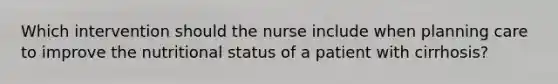 Which intervention should the nurse include when planning care to improve the nutritional status of a patient with cirrhosis?