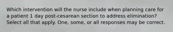 Which intervention will the nurse include when planning care for a patient 1 day post-cesarean section to address elimination? Select all that apply. One, some, or all responses may be correct.