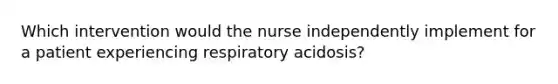 Which intervention would the nurse independently implement for a patient experiencing respiratory acidosis?