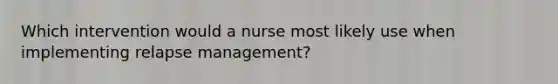 Which intervention would a nurse most likely use when implementing relapse management?