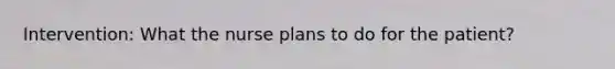 Intervention: What the nurse plans to do for the patient?