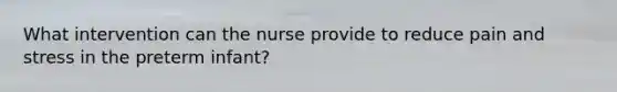 What intervention can the nurse provide to reduce pain and stress in the preterm infant?