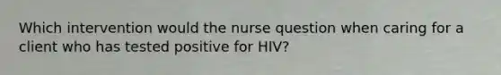 Which intervention would the nurse question when caring for a client who has tested positive for HIV?