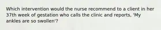 Which intervention would the nurse recommend to a client in her 37th week of gestation who calls the clinic and reports, 'My ankles are so swollen'?