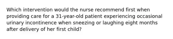 Which intervention would the nurse recommend first when providing care for a 31-year-old patient experiencing occasional urinary incontinence when sneezing or laughing eight months after delivery of her first child?