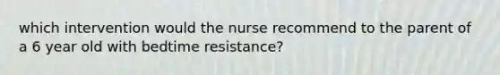 which intervention would the nurse recommend to the parent of a 6 year old with bedtime resistance?