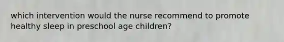 which intervention would the nurse recommend to promote healthy sleep in preschool age children?