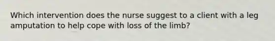 Which intervention does the nurse suggest to a client with a leg amputation to help cope with loss of the limb?