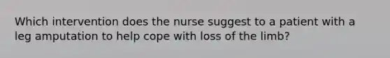 Which intervention does the nurse suggest to a patient with a leg amputation to help cope with loss of the limb?