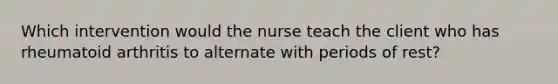 Which intervention would the nurse teach the client who has rheumatoid arthritis to alternate with periods of rest?