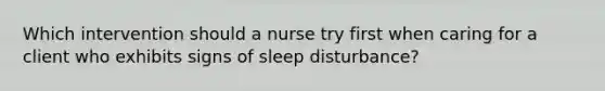 Which intervention should a nurse try first when caring for a client who exhibits signs of sleep disturbance?