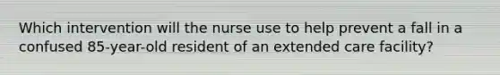 Which intervention will the nurse use to help prevent a fall in a confused 85-year-old resident of an extended care facility?