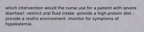 which intervention would the nurse use for a patient with severe diarrhea? -restrict oral fluid intake -provide a high-protein diet -provide a restful environment -monitor for symptoms of hypokalemia