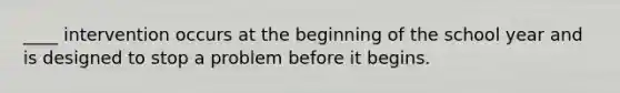 ____ intervention occurs at the beginning of the school year and is designed to stop a problem before it begins.