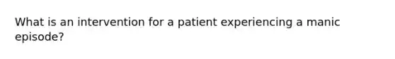 What is an intervention for a patient experiencing a manic episode?