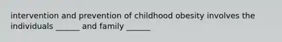 intervention and prevention of childhood obesity involves the individuals ______ and family ______