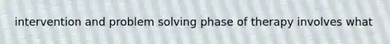 intervention and problem solving phase of therapy involves what