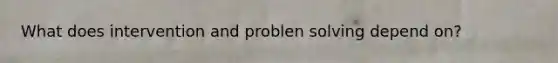 What does intervention and problen solving depend on?