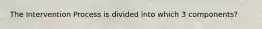 The Intervention Process is divided into which 3 components?