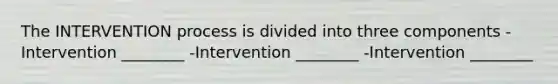 The INTERVENTION process is divided into three components -Intervention ________ -Intervention ________ -Intervention ________