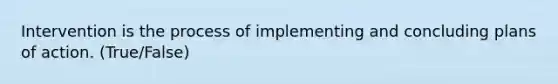 Intervention is the process of implementing and concluding plans of action. (True/False)