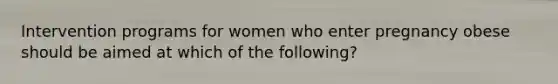 Intervention programs for women who enter pregnancy obese should be aimed at which of the following?