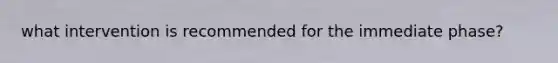 what intervention is recommended for the immediate phase?